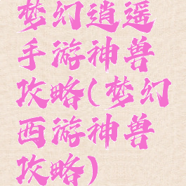 梦幻逍遥手游神兽攻略(梦幻西游神兽攻略)