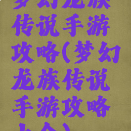 梦幻龙族传说手游攻略(梦幻龙族传说手游攻略大全)