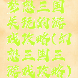 梦想三国关玩的游戏攻略(幻想三国三游戏攻略)