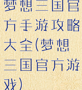 梦想三国官方手游攻略大全(梦想三国官方游戏)