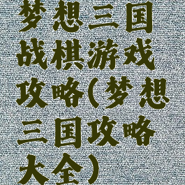 梦想三国战棋游戏攻略(梦想三国攻略大全)