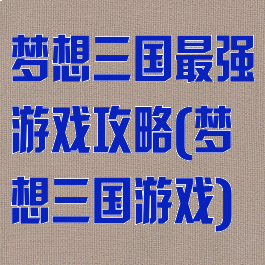 梦想三国最强游戏攻略(梦想三国游戏)