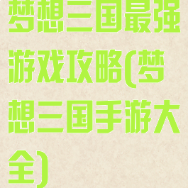 梦想三国最强游戏攻略(梦想三国手游大全)