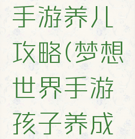 梦想世界手游养儿攻略(梦想世界手游孩子养成计划表)