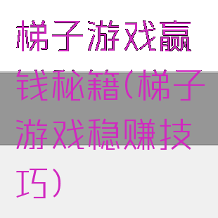 梯子游戏赢钱秘籍(梯子游戏稳赚技巧)