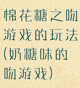 棉花糖之吻游戏的玩法(奶糖味的吻游戏)