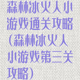 森林冰火人小游戏通关攻略(森林冰火人小游戏第三关攻略)