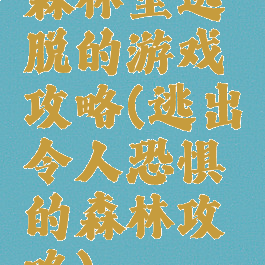 森林里逃脱的游戏攻略(逃出令人恐惧的森林攻略)