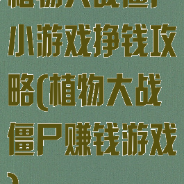 植物大战僵尸小游戏挣钱攻略(植物大战僵尸赚钱游戏)