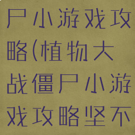 植物大战僵尸小游戏攻略(植物大战僵尸小游戏攻略坚不可摧)