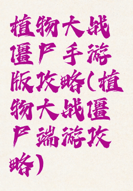 植物大战僵尸手游版攻略(植物大战僵尸端游攻略)