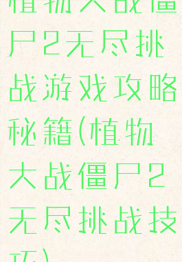 植物大战僵尸2无尽挑战游戏攻略秘籍(植物大战僵尸2无尽挑战技巧)