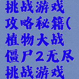 植物大战僵尸2无尽挑战游戏攻略秘籍(植物大战僵尸2无尽挑战游戏攻略秘籍视频)