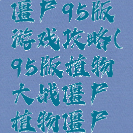 植物大战僵尸95版游戏攻略(95版植物大战僵尸植物僵尸攻略)