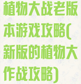 植物大战老版本游戏攻略(新版的植物大作战攻略)