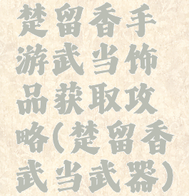 楚留香手游武当饰品获取攻略(楚留香武当武器)