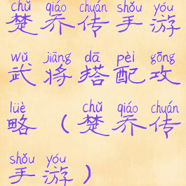 楚乔传手游武将搭配攻略(楚乔传手游)