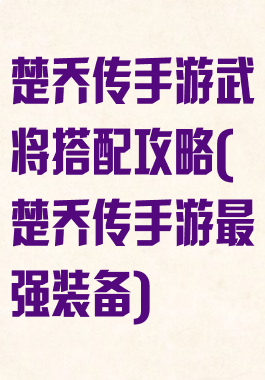 楚乔传手游武将搭配攻略(楚乔传手游最强装备)