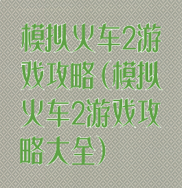 模拟火车2游戏攻略(模拟火车2游戏攻略大全)