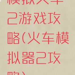 模拟火车2游戏攻略(火车模拟器2攻略)