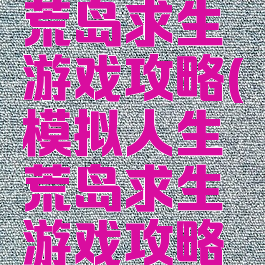 模拟人生荒岛求生游戏攻略(模拟人生荒岛求生游戏攻略大全)