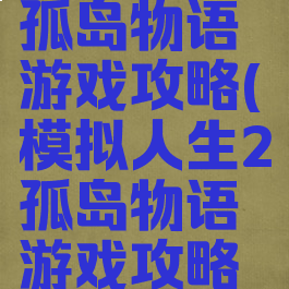 模拟人生2孤岛物语游戏攻略(模拟人生2孤岛物语游戏攻略视频)