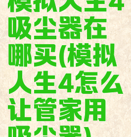 模拟人生4吸尘器在哪买(模拟人生4怎么让管家用吸尘器)