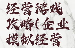 模拟企业经营游戏攻略(企业模拟经营系统攻略)
