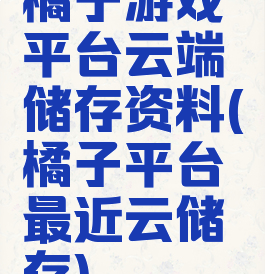 橘子游戏平台云端储存资料(橘子平台最近云储存)