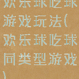 欢乐球吃球游戏玩法(欢乐球吃球同类型游戏)