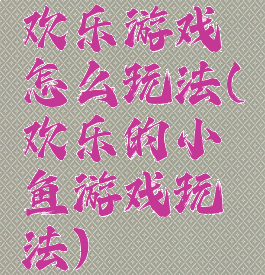 欢乐游戏怎么玩法(欢乐的小鱼游戏玩法)