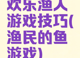 欢乐渔人游戏技巧(渔民的鱼游戏)