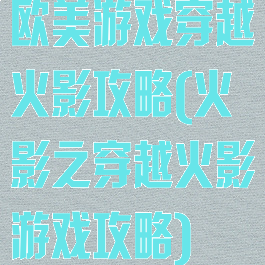 欧美游戏穿越火影攻略(火影之穿越火影游戏攻略)