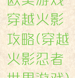 欧美游戏穿越火影攻略(穿越火影忍者世界游戏)