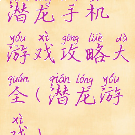 潜龙手机游戏攻略大全(潜龙游戏)