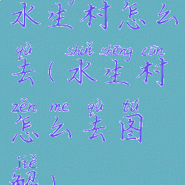 水生村怎么去(水生村怎么去图解)