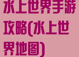 水上世界手游攻略(水上世界地图)