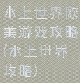 水上世界欧美游戏攻略(水上世界攻略)