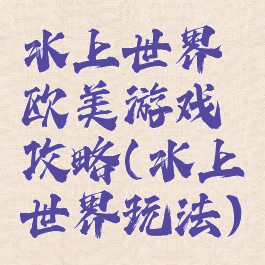 水上世界欧美游戏攻略(水上世界玩法)
