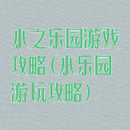 水之乐园游戏攻略(水乐园游玩攻略)