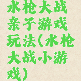 水枪大战亲子游戏玩法(水枪大战小游戏)