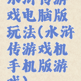水浒传游戏电脑版玩法(水浒传游戏机手机版游戏)