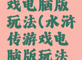 水浒传游戏电脑版玩法(水浒传游戏电脑版玩法攻略)