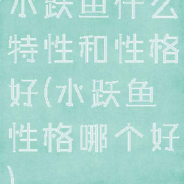 水跃鱼什么特性和性格好(水跃鱼性格哪个好)
