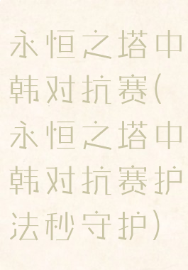 永恒之塔中韩对抗赛(永恒之塔中韩对抗赛护法秒守护)