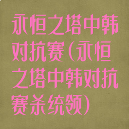 永恒之塔中韩对抗赛(永恒之塔中韩对抗赛杀统领)
