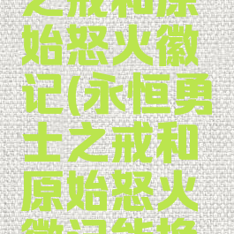 永恒勇士之戒和原始怒火徽记(永恒勇士之戒和原始怒火徽记能换哪个装备)