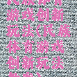 民族体育游戏创新玩法(民族体育游戏创新玩法教案)
