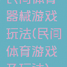 民间体育器械游戏玩法(民间体育游戏及玩法)