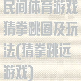 民间体育游戏猜拳跳圈及玩法(猜拳跳远游戏)